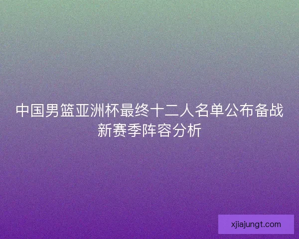 中国男篮亚洲杯最终十二人名单公布备战新赛季阵容分析