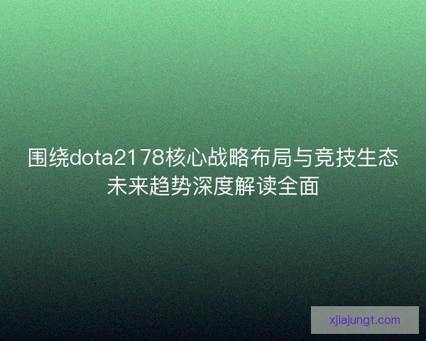 围绕dota2178核心战略布局与竞技生态未来趋势深度解读全面