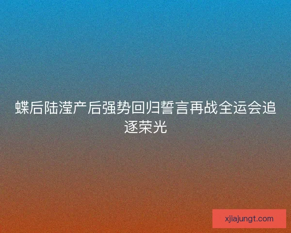 蝶后陆滢产后强势回归誓言再战全运会追逐荣光