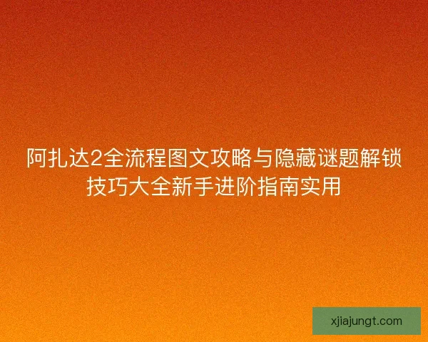 阿扎达2全流程图文攻略与隐藏谜题解锁技巧大全新手进阶指南实用