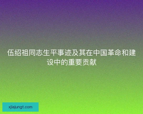 伍绍祖同志生平事迹及其在中国革命和建设中的重要贡献