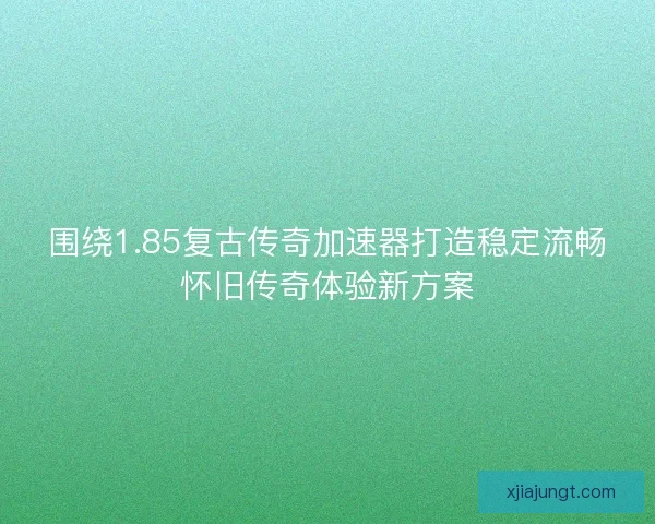 围绕1.85复古传奇加速器打造稳定流畅怀旧传奇体验新方案